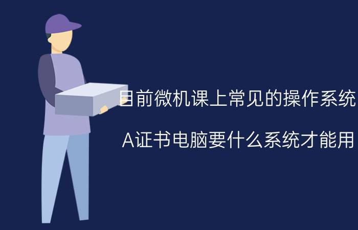 目前微机课上常见的操作系统 A证书电脑要什么系统才能用？